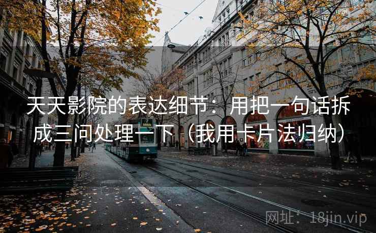 天天影院的表达细节：用把一句话拆成三问处理一下（我用卡片法归纳）