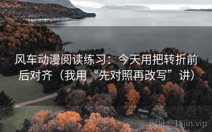 风车动漫阅读练习：今天用把转折前后对齐（我用“先对照再改写”讲）