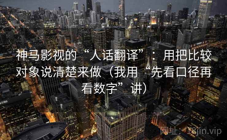 神马影视的“人话翻译”：用把比较对象说清楚来做（我用“先看口径再看数字”讲）