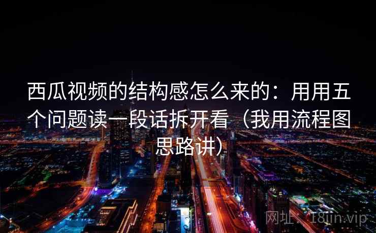 西瓜视频的结构感怎么来的：用用五个问题读一段话拆开看（我用流程图思路讲）