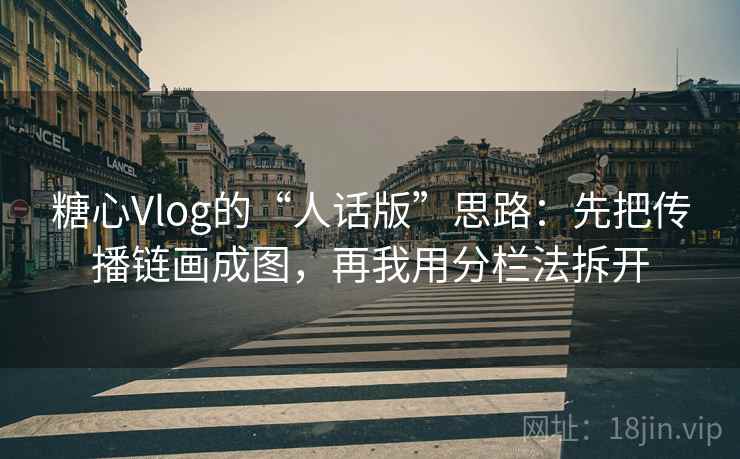 糖心Vlog的“人话版”思路：先把传播链画成图，再我用分栏法拆开