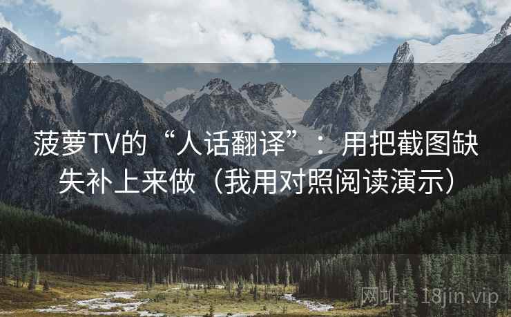 菠萝TV的“人话翻译”：用把截图缺失补上来做（我用对照阅读演示）