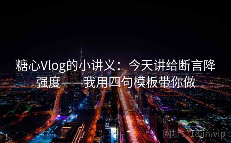 糖心Vlog的小讲义:今天讲给断言降强度——我用四句模板带你做 糖心Vlog的小讲义:今天讲给断言降强度——我用四句模板带你做