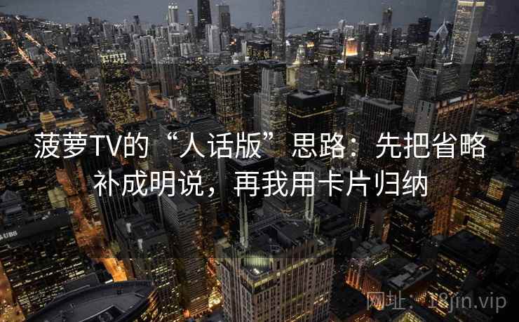 菠萝TV的“人话版”思路：先把省略补成明说，再我用卡片归纳