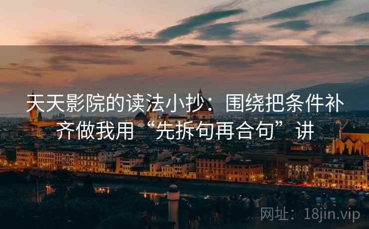 天天影院的读法小抄：围绕把条件补齐做我用“先拆句再合句”讲