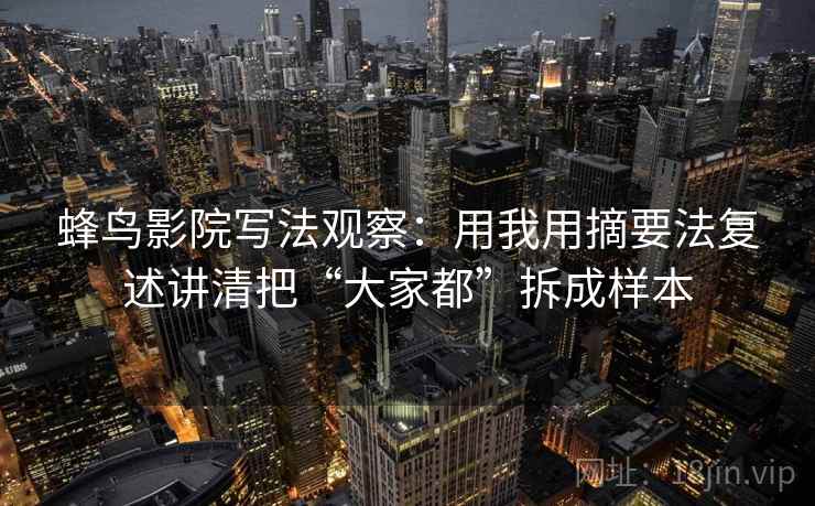 蜂鸟影院写法观察:用我用摘要法复述讲清把“大家都”拆成样本 蜂鸟影院写法观察:用我用摘要法复述讲清把“大家都”拆成样本