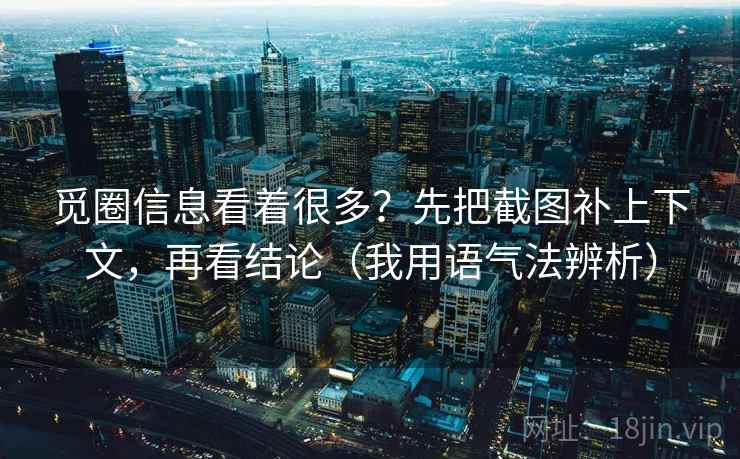觅圈信息看着很多？先把截图补上下文，再看结论（我用语气法辨析）