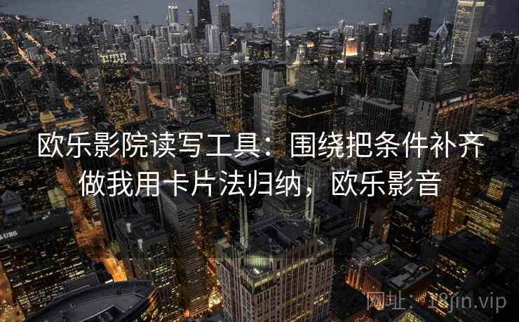 欧乐影院读写工具：围绕把条件补齐做我用卡片法归纳，欧乐影音