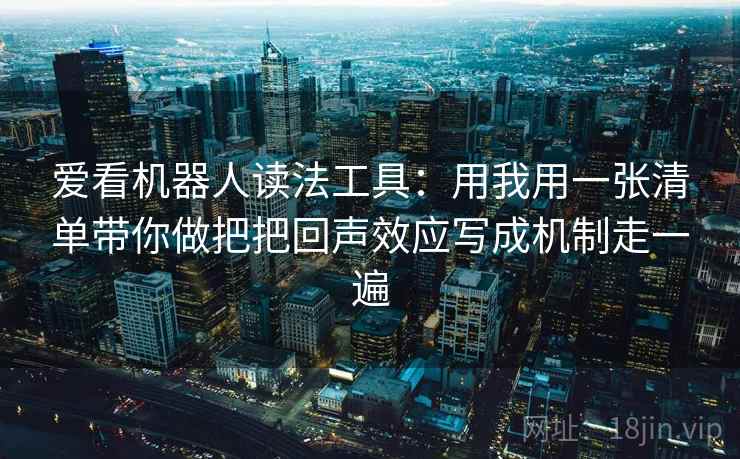 爱看机器人读法工具:用我用一张清单带你做把把回声效应写成机制走一遍 爱看机器人读法工具:用我用一张清单带你做把把回声效应写成机制走一遍