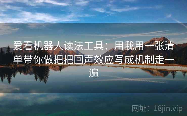 爱看机器人读法工具:用我用一张清单带你做把把回声效应写成机制走一遍 爱看机器人读法工具:用我用一张清单带你做把把回声效应写成机制走一遍