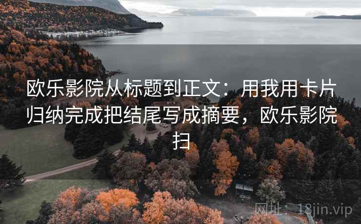 欧乐影院从标题到正文：用我用卡片归纳完成把结尾写成摘要，欧乐影院扫