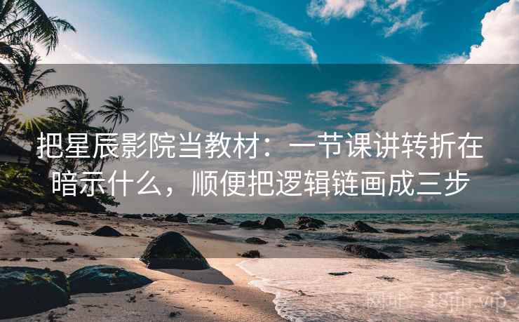 把星辰影院当教材:一节课讲转折在暗示什么,顺便把逻辑链画成三步 把星辰影院当教材:一节课讲转折在暗示什么,顺便把逻辑链画成三步