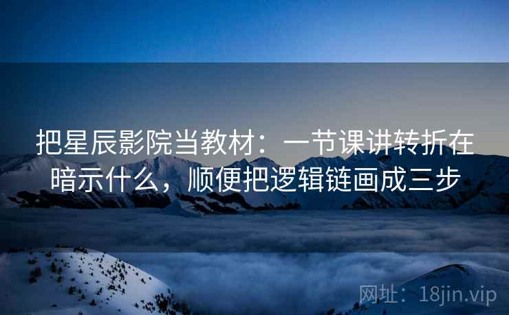 把星辰影院当教材:一节课讲转折在暗示什么,顺便把逻辑链画成三步 把星辰影院当教材:一节课讲转折在暗示什么,顺便把逻辑链画成三步