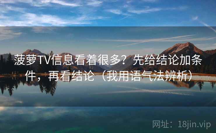 菠萝TV信息看着很多?先给结论加条件,再看结论(我用语气法辨析) 菠萝TV信息看着很多?先给结论加条件,再看结论(我用语气法辨析)