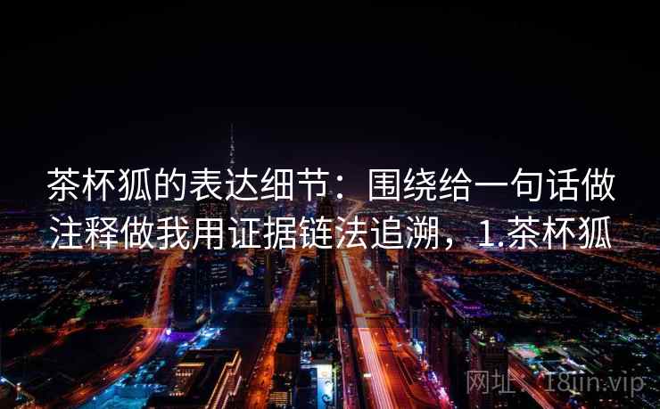 茶杯狐的表达细节：围绕给一句话做注释做我用证据链法追溯，1.茶杯狐