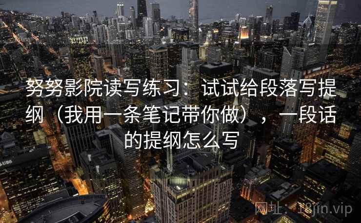 努努影院读写练习：试试给段落写提纲（我用一条笔记带你做），一段话的提纲怎么写