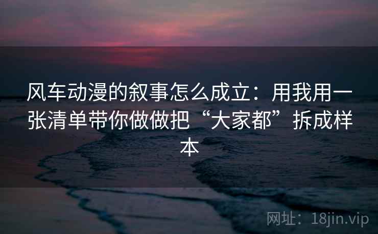 风车动漫的叙事怎么成立:用我用一张清单带你做做把“大家都”拆成样本 风车动漫的叙事怎么成立:用我用一张清单带你做做把“大家都”拆成样本