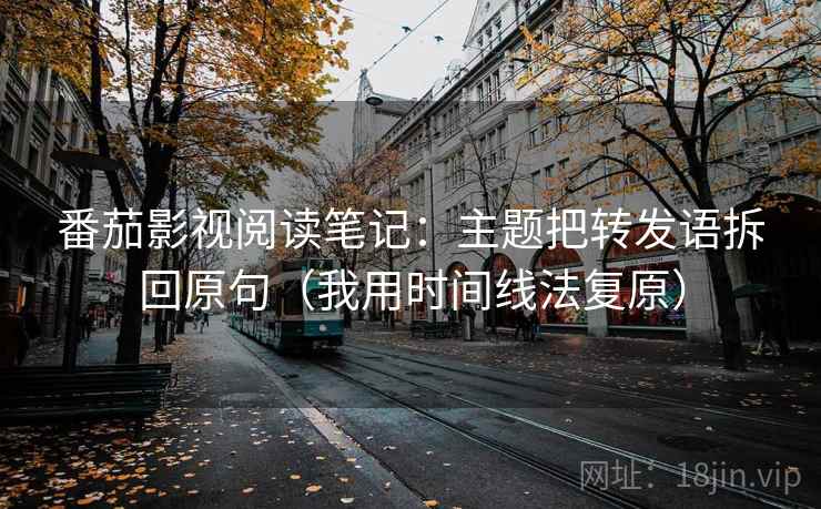 番茄影视阅读笔记：主题把转发语拆回原句（我用时间线法复原）