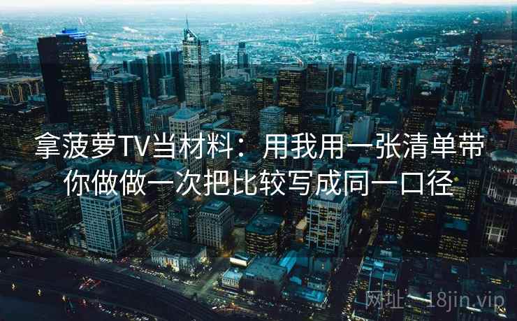 拿菠萝TV当材料:用我用一张清单带你做做一次把比较写成同一口径 拿菠萝TV当材料:用我用一张清单带你做做一次把比较写成同一口径