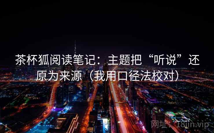 茶杯狐阅读笔记：主题把“听说”还原为来源（我用口径法校对）