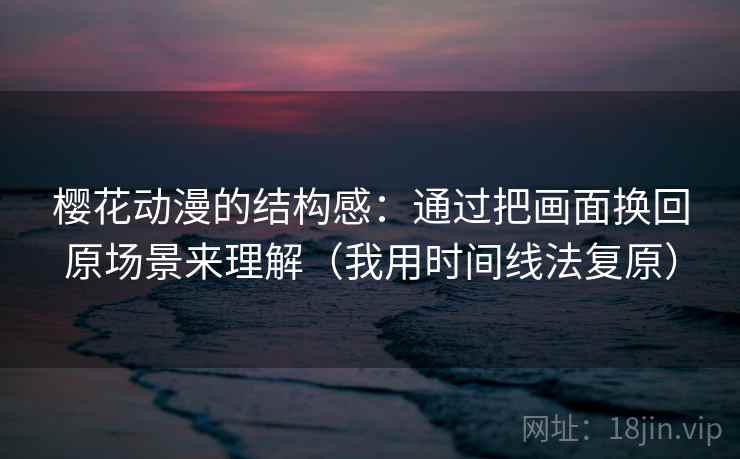 樱花动漫的结构感:通过把画面换回原场景来理解(我用时间线法复原) 樱花动漫的结构感:通过把画面换回原场景来理解(我用时间线法复原)