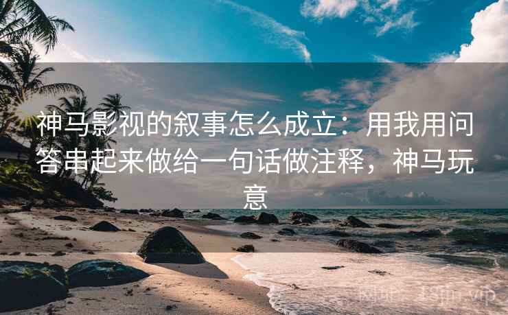 神马影视的叙事怎么成立：用我用问答串起来做给一句话做注释，神马玩意