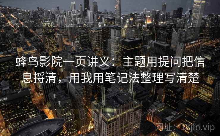 蜂鸟影院一页讲义：主题用提问把信息捋清，用我用笔记法整理写清楚