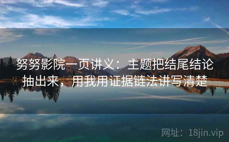 努努影院一页讲义:主题把结尾结论抽出来,用我用证据链法讲写清楚 努努影院一页讲义:主题把结尾结论抽出来,用我用证据链法讲写清楚