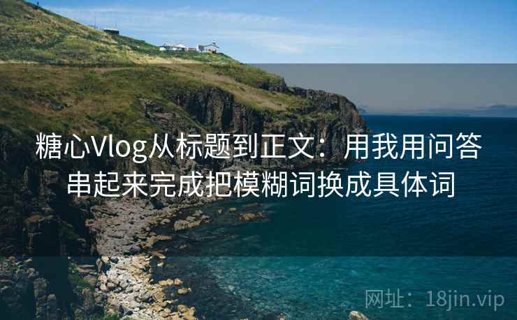 糖心Vlog从标题到正文:用我用问答串起来完成把模糊词换成具体词 糖心Vlog从标题到正文:用我用问答串起来完成把模糊词换成具体词