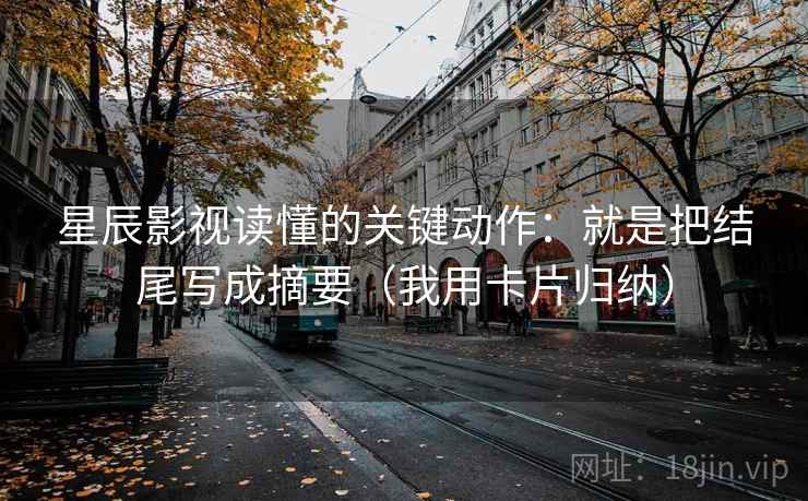 星辰影视读懂的关键动作：就是把结尾写成摘要（我用卡片归纳）