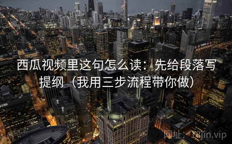 西瓜视频里这句怎么读：先给段落写提纲（我用三步流程带你做）