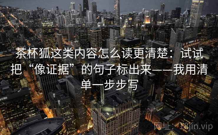 茶杯狐这类内容怎么读更清楚：试试把“像证据”的句子标出来——我用清单一步步写