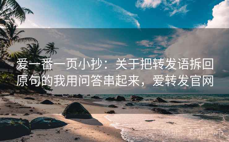 爱一番一页小抄:关于把转发语拆回原句的我用问答串起来,爱转发官网 爱一番一页小抄:关于把转发语拆回原句的我用问答串起来,爱转发官网
