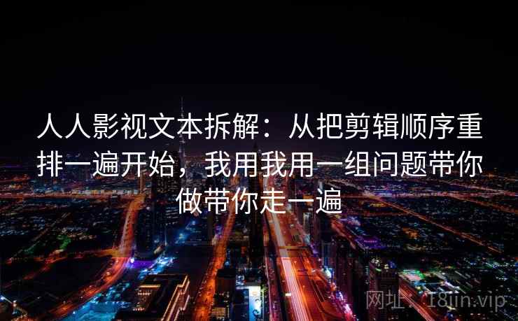 人人影视文本拆解：从把剪辑顺序重排一遍开始，我用我用一组问题带你做带你走一遍