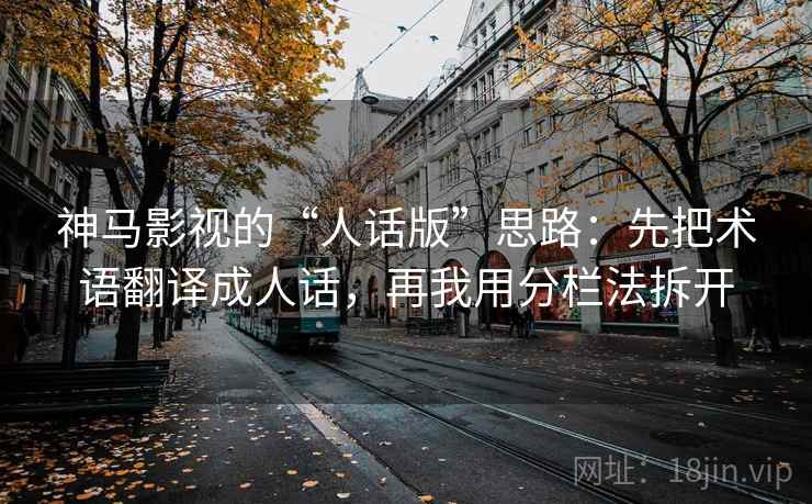 神马影视的“人话版”思路：先把术语翻译成人话，再我用分栏法拆开