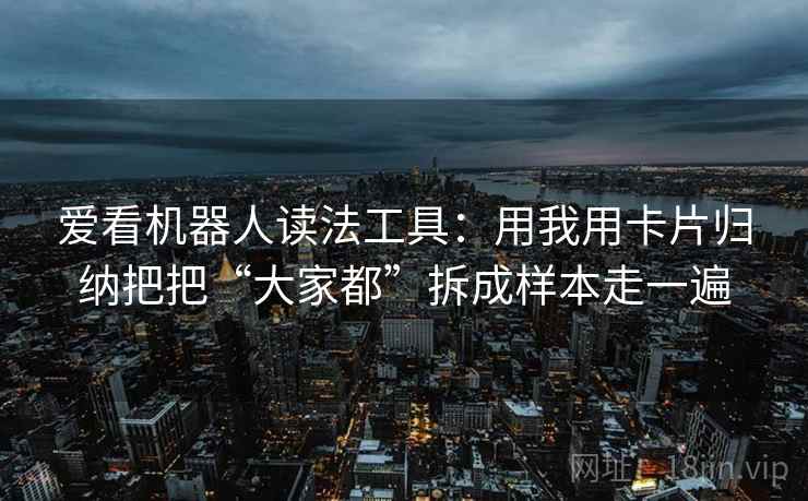 爱看机器人读法工具：用我用卡片归纳把把“大家都”拆成样本走一遍