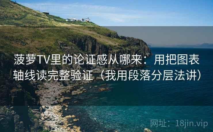 菠萝TV里的论证感从哪来：用把图表轴线读完整验证（我用段落分层法讲）